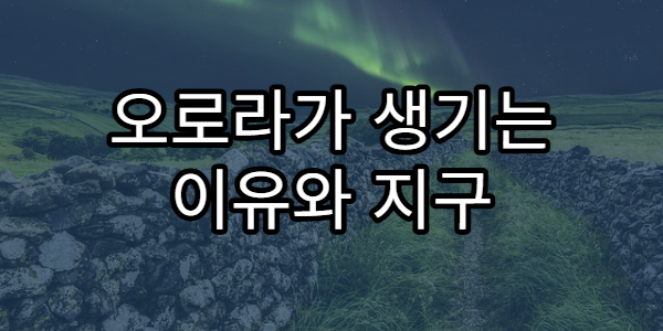 오로라가 생기는 이유와 지구 자기장의 역할